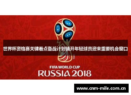 世界杯资格赛关键看点备战计划铺开年轻球员迎来重要机会窗口 世界杯资格赛关键看点备战计划铺开年轻球员迎来重要机会窗口