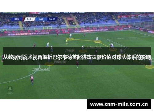 从数据到战术视角解析巴尔韦德英超进攻贡献价值对球队体系的影响 从数据到战术视角解析巴尔韦德英超进攻贡献价值对球队体系的影响