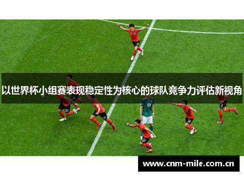 以世界杯小组赛表现稳定性为核心的球队竞争力评估新视角 以世界杯小组赛表现稳定性为核心的球队竞争力评估新视角