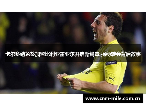 卡尔多纳免签加盟比利亚雷亚尔开启新篇章 揭秘转会背后故事 卡尔多纳免签加盟比利亚雷亚尔开启新篇章 揭秘转会背后故事
