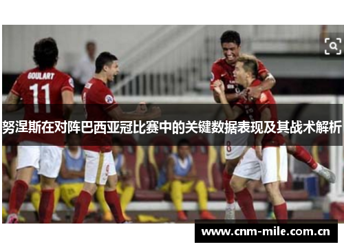 努涅斯在对阵巴西亚冠比赛中的关键数据表现及其战术解析 努涅斯在对阵巴西亚冠比赛中的关键数据表现及其战术解析
