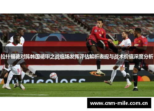 拉什福德对阵韩国德甲之战临场发挥评估解析表现与战术价值深度分析 拉什福德对阵韩国德甲之战临场发挥评估解析表现与战术价值深度分析