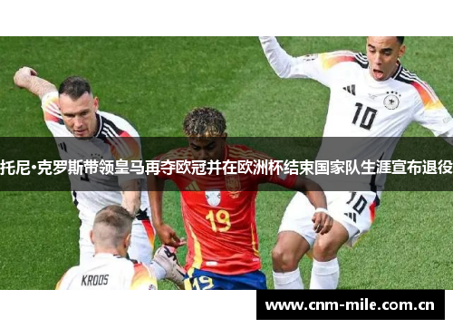 托尼·克罗斯带领皇马再夺欧冠并在欧洲杯结束国家队生涯宣布退役 托尼·克罗斯带领皇马再夺欧冠并在欧洲杯结束国家队生涯宣布退役