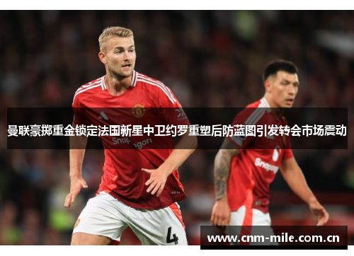 曼联豪掷重金锁定法国新星中卫约罗重塑后防蓝图引发转会市场震动 曼联豪掷重金锁定法国新星中卫约罗重塑后防蓝图引发转会市场震动