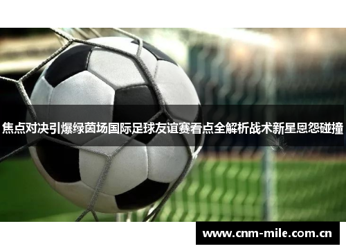 焦点对决引爆绿茵场国际足球友谊赛看点全解析战术新星恩怨碰撞 焦点对决引爆绿茵场国际足球友谊赛看点全解析战术新星恩怨碰撞