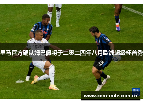 皇马官方确认姆巴佩将于二零二四年八月欧洲超级杯首秀 皇马官方确认姆巴佩将于二零二四年八月欧洲超级杯首秀