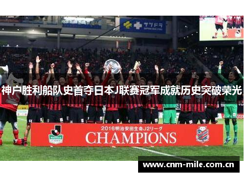 神户胜利船队史首夺日本J联赛冠军成就历史突破荣光 神户胜利船队史首夺日本J联赛冠军成就历史突破荣光