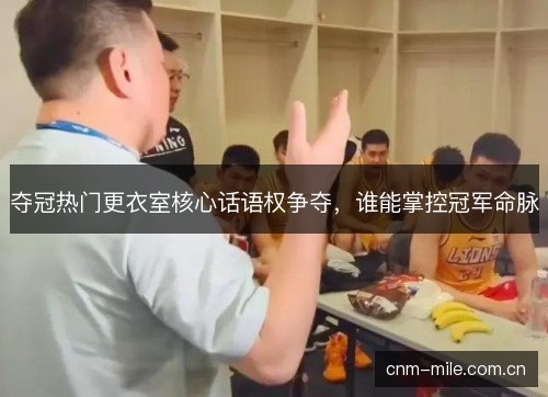 夺冠热门更衣室核心话语权争夺，谁能掌控冠军命脉
