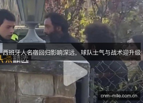西班牙人名宿回归影响深远,球队士气与战术迎升级 西班牙人名宿回归影响深远,球队士气与战术迎升级