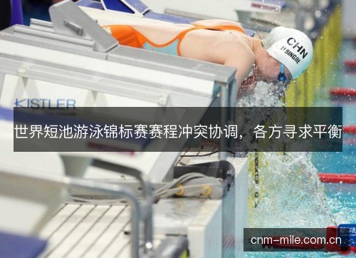 世界短池游泳锦标赛赛程冲突协调,各方寻求平衡 世界短池游泳锦标赛赛程冲突协调,各方寻求平衡