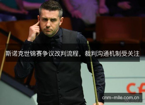 斯诺克世锦赛争议改判流程，裁判沟通机制受关注