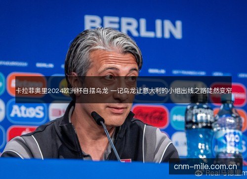 卡拉菲奥里2024欧洲杯自摆乌龙 一记乌龙让意大利的小组出线之路陡然变窄